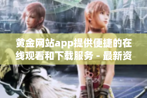 黄金网站app提供便捷的在线观看和下载服务 - 最新资讯!(1)