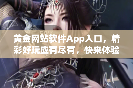 黄金网站软件App入口，精彩好玩应有尽有，快来体验各种功能吧(1)