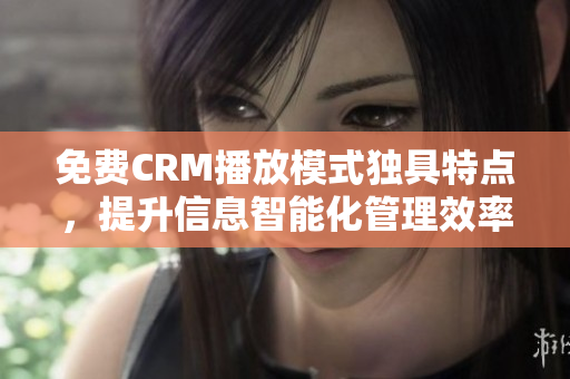 免费CRM播放模式独具特点，提升信息智能化管理效率