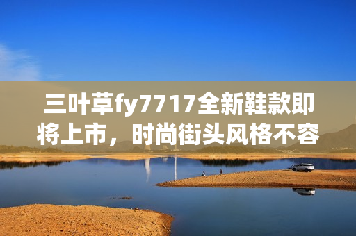 三叶草fy7717全新鞋款即将上市，时尚街头风格不容错过(1)