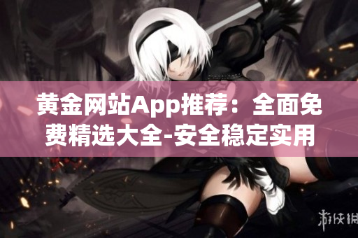 黄金网站App推荐：全面免费精选大全-安全稳定实用资源分享