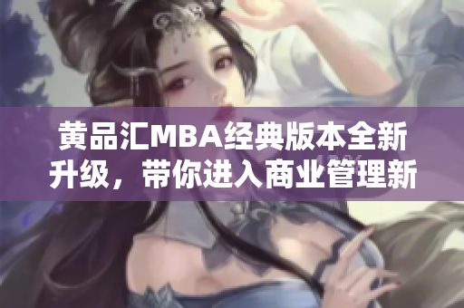 黄品汇MBA经典版本全新升级，带你进入商业管理新视界