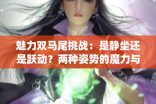 魅力双马尾挑战：是静坐还是跃动？两种姿势的魔力与魅力(1)