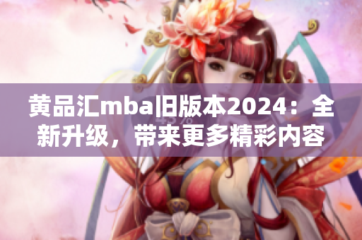 黄品汇mba旧版本2024：全新升级，带来更多精彩内容！