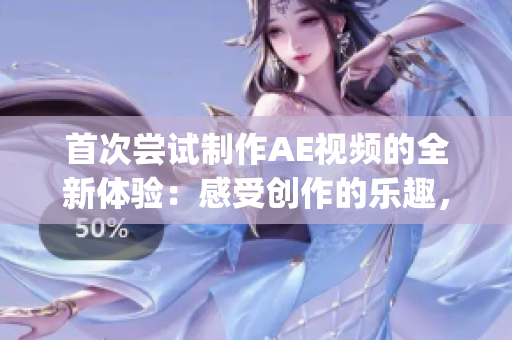 首次尝试制作AE视频的全新体验：感受创作的乐趣，探索无限可能(1)