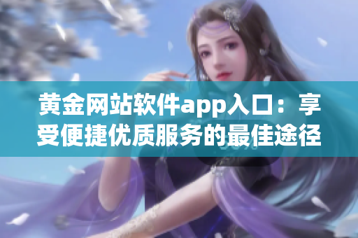 黄金网站软件app入口：享受便捷优质服务的最佳途径