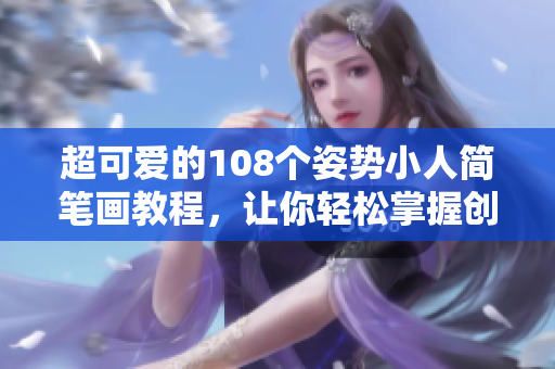 超可爱的108个姿势小人简笔画教程，让你轻松掌握创意绘画技巧！