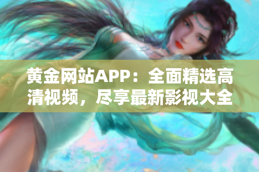 黄金网站APP：全面精选高清视频，尽享最新影视大全