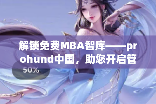 解锁免费MBA智库——prohund中国，助您开启管理精英之路(1)