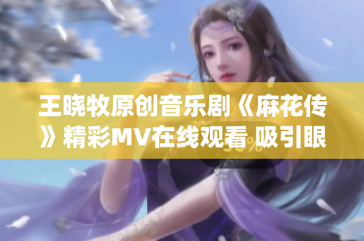 王晓牧原创音乐剧《麻花传》精彩MV在线观看 吸引眼球 控制情感(1)