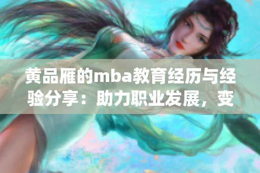 黄品雁的mba教育经历与经验分享：助力职业发展，变革人生(1)