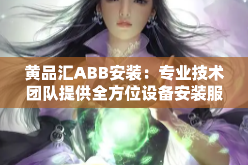 黄品汇ABB安装：专业技术团队提供全方位设备安装服务