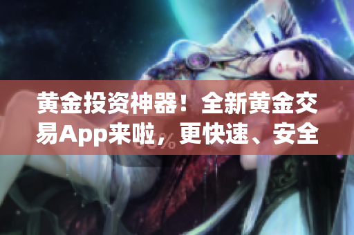 黄金投资神器！全新黄金交易App来啦，更快速、安全、便捷！