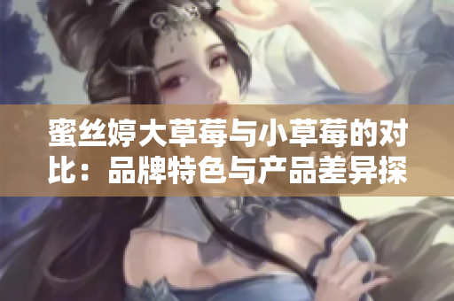 蜜丝婷大草莓与小草莓的对比：品牌特色与产品差异探究