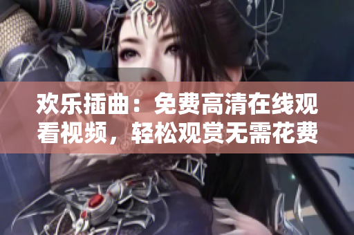 欢乐插曲：免费高清在线观看视频，轻松观赏无需花费