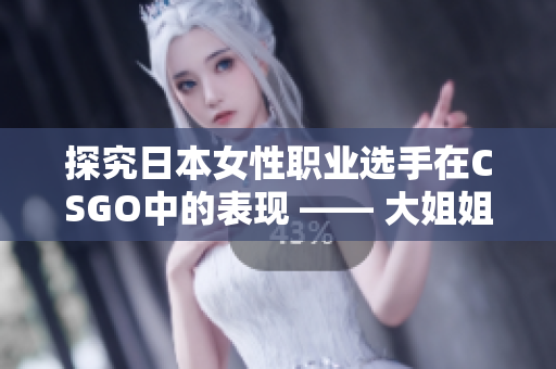 探究日本女性职业选手在CSGO中的表现 —— 大姐姐AWP价格是多少？