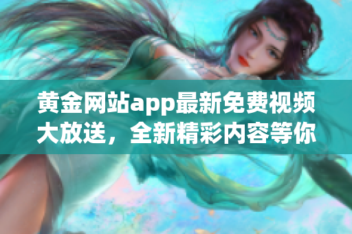 黄金网站app最新免费视频大放送，全新精彩内容等你来看