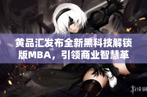 黄品汇发布全新黑科技解锁版MBA，引领商业智慧革新