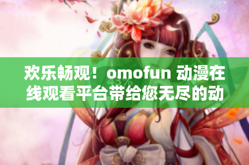 欢乐畅观！omofun 动漫在线观看平台带给您无尽的动漫乐趣