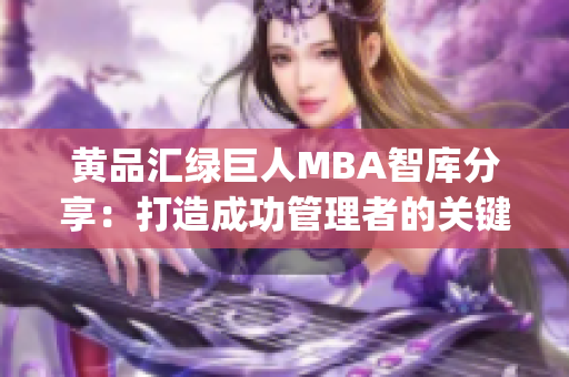 黄品汇绿巨人MBA智库分享：打造成功管理者的关键策略(1)