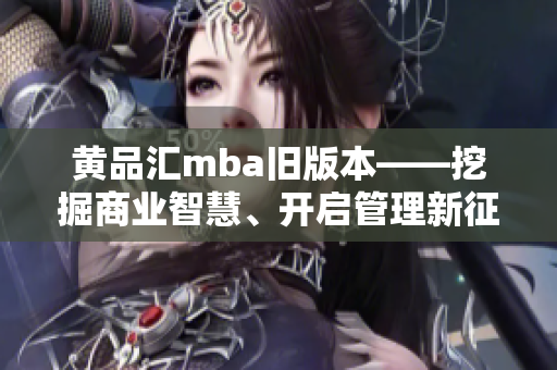 黄品汇mba旧版本——挖掘商业智慧、开启管理新征程