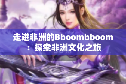 走进非洲的Bboombboom：探索非洲文化之旅