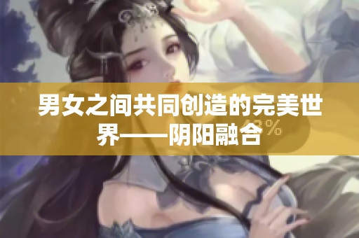 男女之间共同创造的完美世界——阴阳融合