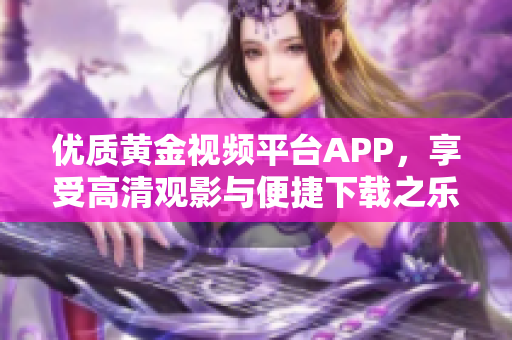 优质黄金视频平台APP，享受高清观影与便捷下载之乐 