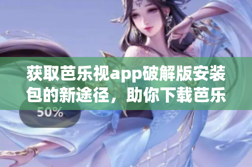 获取芭乐视app破解版安装包的新途径，助你下载芭乐视app。(1)