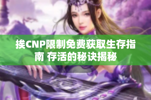 挨CNP限制免费获取生存指南 存活的秘诀揭秘