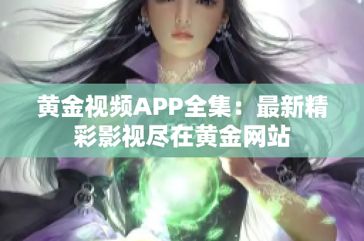 黄金视频APP全集：最新精彩影视尽在黄金网站