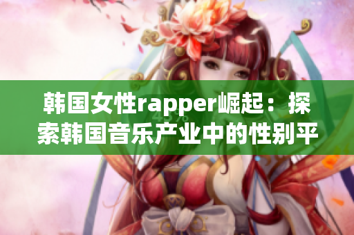 韩国女性rapper崛起：探索韩国音乐产业中的性别平等问题