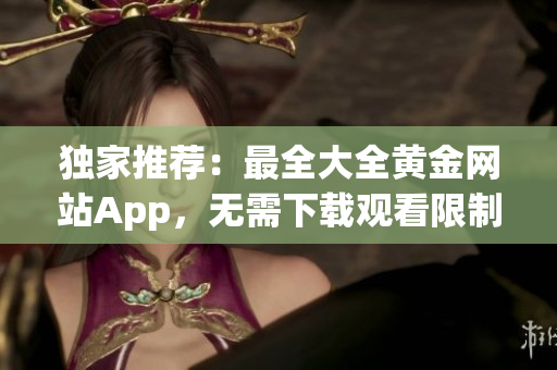 独家推荐：最全大全黄金网站App，无需下载观看限制