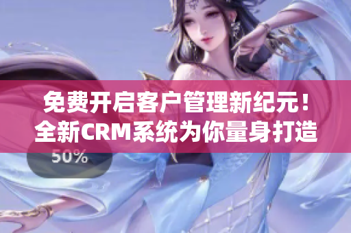 免费开启客户管理新纪元！全新CRM系统为你量身打造！