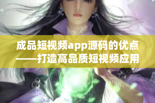 成品短视频app源码的优点——打造高品质短视频应用的关键点(1)