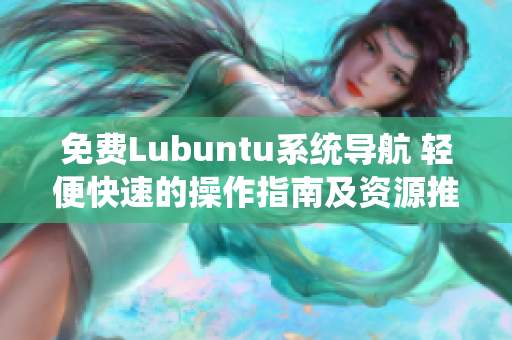 免费Lubuntu系统导航 轻便快速的操作指南及资源推荐