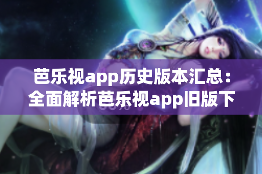 芭乐视app历史版本汇总：全面解析芭乐视app旧版下载合集