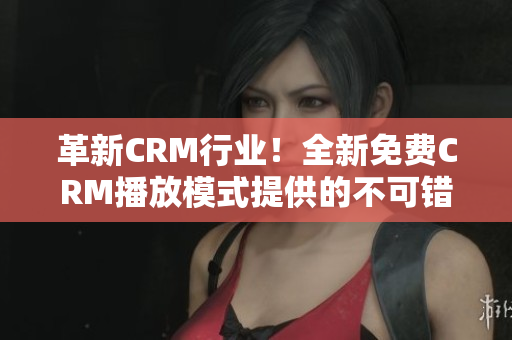 革新CRM行业！全新免费CRM播放模式提供的不可错过的特点