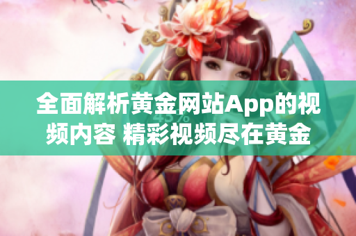 全面解析黄金网站App的视频内容 精彩视频尽在黄金网站App