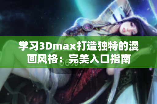 学习3Dmax打造独特的漫画风格：完美入口指南