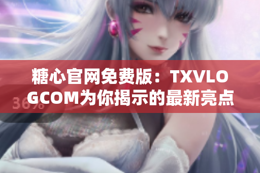 糖心官网免费版：TXVLOGCOM为你揭示的最新亮点！