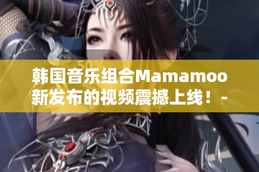 韩国音乐组合Mamamoo新发布的视频震撼上线！-嗨皮舞台