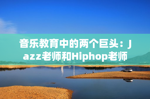 音乐教育中的两个巨头：Jazz老师和Hiphop老师