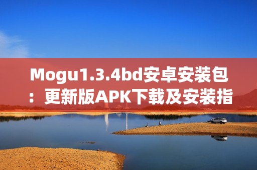 Mogu1.3.4bd安卓安装包：更新版APK下载及安装指南(1)