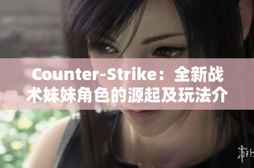 Counter-Strike：全新战术妹妹角色的源起及玩法介绍