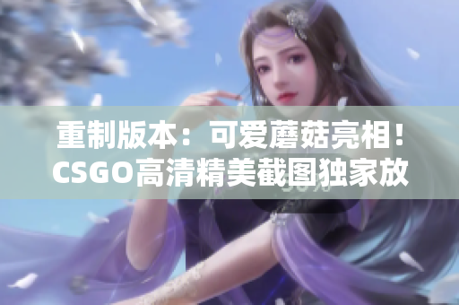 重制版本：可爱蘑菇亮相！CSGO高清精美截图独家放送