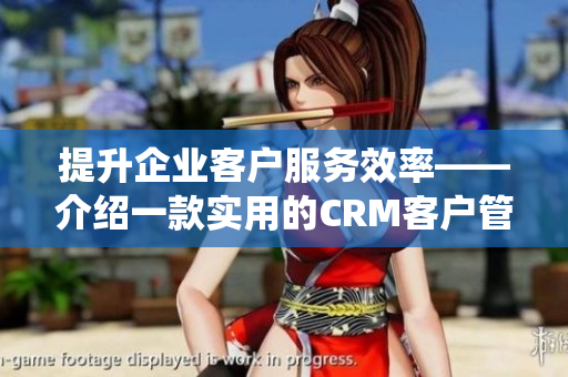 提升企业客户服务效率——介绍一款实用的CRM客户管理系统