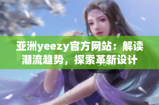 亚洲yeezy官方网站：解读潮流趋势，探索革新设计