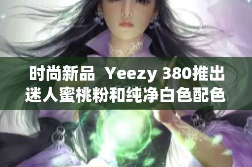 时尚新品  Yeezy 380推出迷人蜜桃粉和纯净白色配色