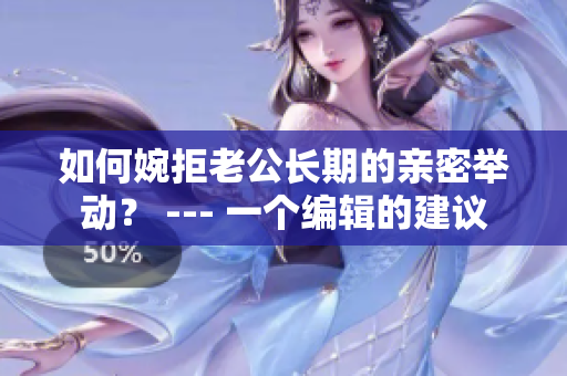 如何婉拒老公长期的亲密举动？ --- 一个编辑的建议